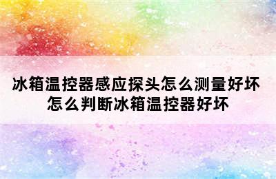 冰箱温控器感应探头怎么测量好坏 怎么判断冰箱温控器好坏